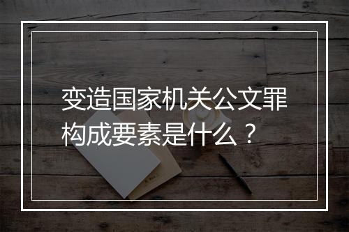 变造国家机关公文罪构成要素是什么？