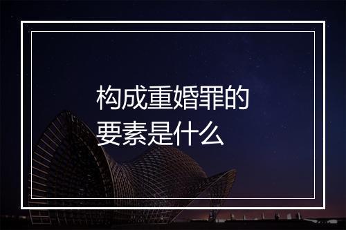 构成重婚罪的要素是什么