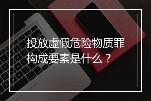 投放虚假危险物质罪构成要素是什么？