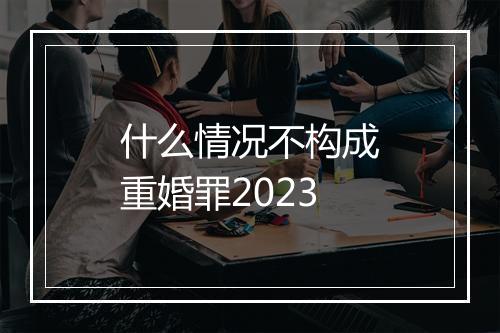 什么情况不构成重婚罪2023