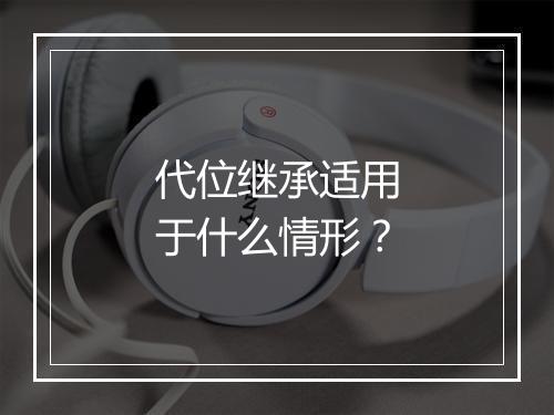 代位继承适用于什么情形？