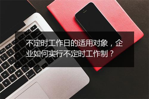 不定时工作日的适用对象，企业如何实行不定时工作制？