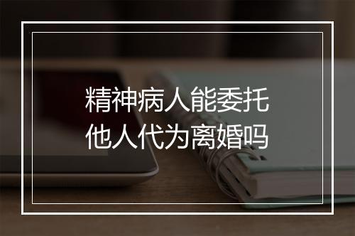 精神病人能委托他人代为离婚吗