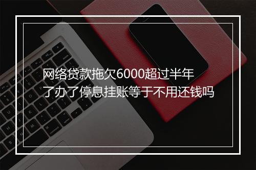网络贷款拖欠6000超过半年了办了停息挂账等于不用还钱吗