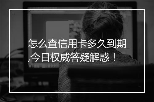 怎么查信用卡多久到期,今日权威答疑解惑！