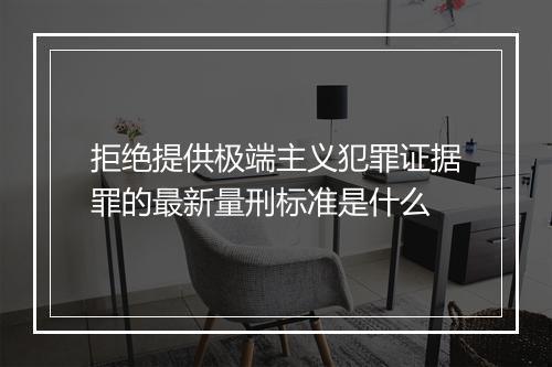 拒绝提供极端主义犯罪证据罪的最新量刑标准是什么