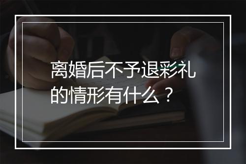 离婚后不予退彩礼的情形有什么？