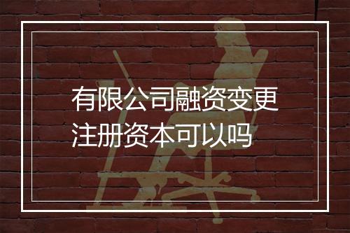 有限公司融资变更注册资本可以吗