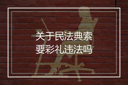 关于民法典索要彩礼违法吗