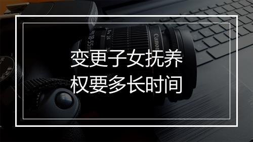 变更子女抚养权要多长时间