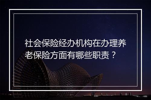 社会保险经办机构在办理养老保险方面有哪些职责？