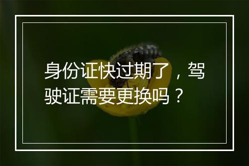身份证快过期了，驾驶证需要更换吗？