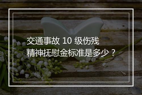 交通事故 10 级伤残精神抚慰金标准是多少？