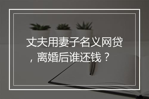 丈夫用妻子名义网贷，离婚后谁还钱？
