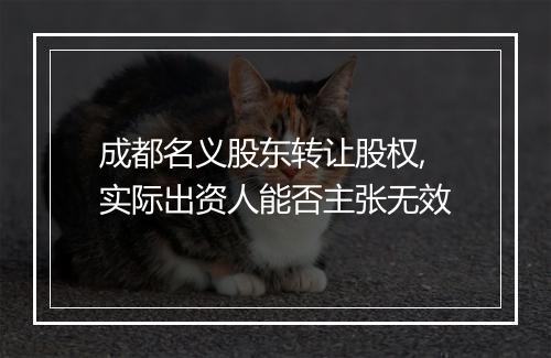 成都名义股东转让股权,实际出资人能否主张无效