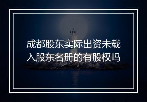 成都股东实际出资未载入股东名册的有股权吗