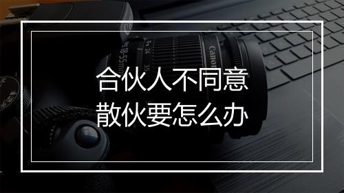 合伙人不同意散伙要怎么办