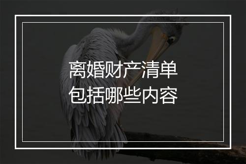 离婚财产清单包括哪些内容