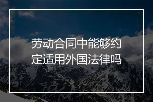 劳动合同中能够约定适用外国法律吗
