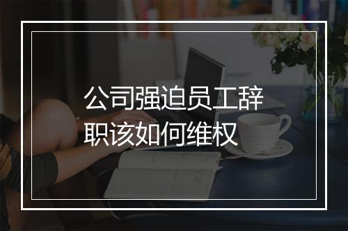 公司强迫员工辞职该如何维权