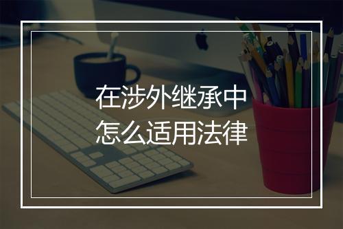 在涉外继承中怎么适用法律