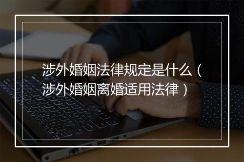 涉外婚姻法律规定是什么（涉外婚姻离婚适用法律）