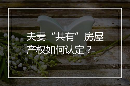 夫妻“共有”房屋产权如何认定？