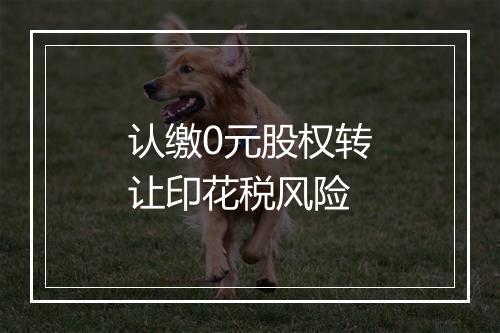 认缴0元股权转让印花税风险