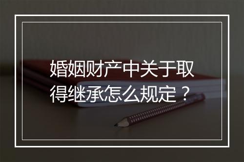 婚姻财产中关于取得继承怎么规定？