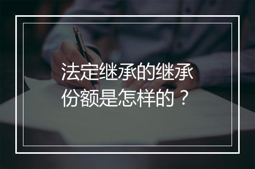 法定继承的继承份额是怎样的？