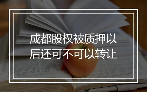 成都股权被质押以后还可不可以转让