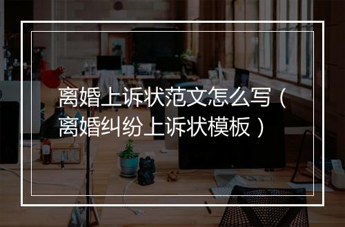 离婚上诉状范文怎么写（离婚纠纷上诉状模板）