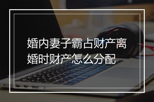 婚内妻子霸占财产离婚时财产怎么分配