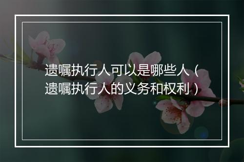 遗嘱执行人可以是哪些人（遗嘱执行人的义务和权利）