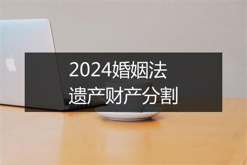 2024婚姻法遗产财产分割