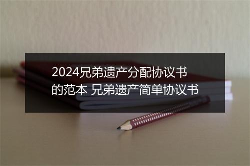 2024兄弟遗产分配协议书的范本 兄弟遗产简单协议书