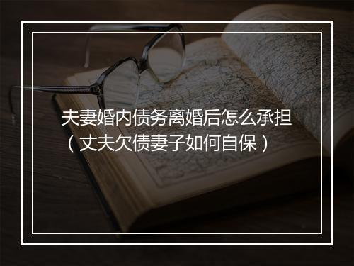 夫妻婚内债务离婚后怎么承担（丈夫欠债妻子如何自保）