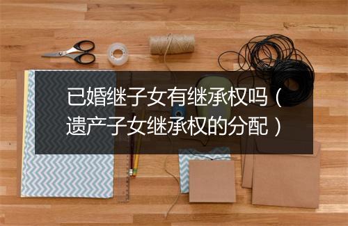 已婚继子女有继承权吗（遗产子女继承权的分配）