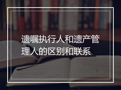 遗嘱执行人和遗产管理人的区别和联系