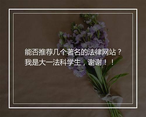 能否推荐几个著名的法律网站？我是大一法科学生，谢谢！！