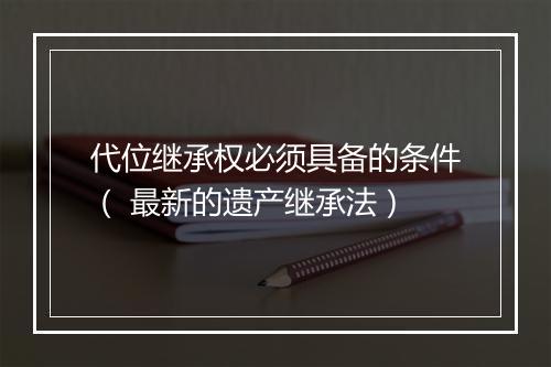 代位继承权必须具备的条件（ 最新的遗产继承法）