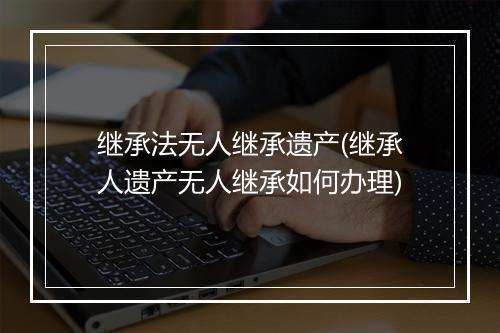 继承法无人继承遗产(继承人遗产无人继承如何办理)