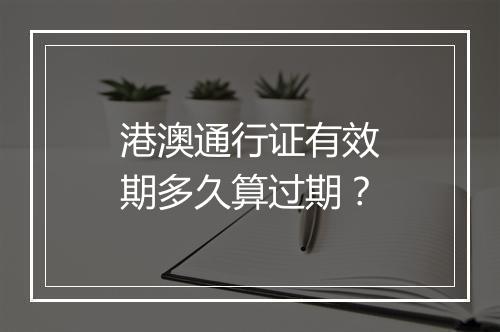 港澳通行证有效期多久算过期？
