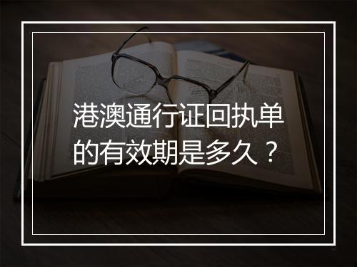 港澳通行证回执单的有效期是多久？