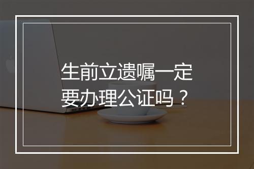 生前立遗嘱一定要办理公证吗？