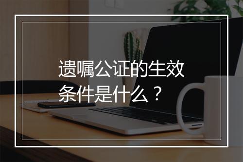 遗嘱公证的生效条件是什么？