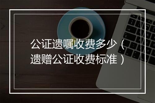 公证遗嘱收费多少（遗赠公证收费标准）