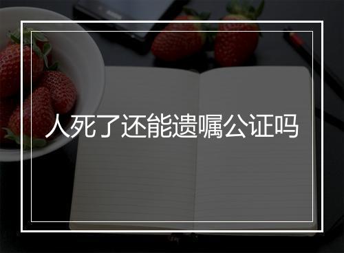 人死了还能遗嘱公证吗