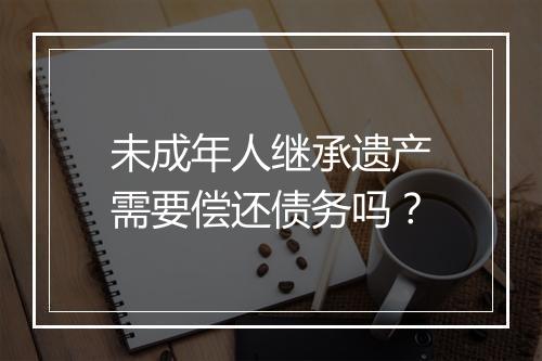 未成年人继承遗产需要偿还债务吗？