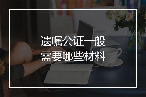 遗嘱公证一般需要哪些材料